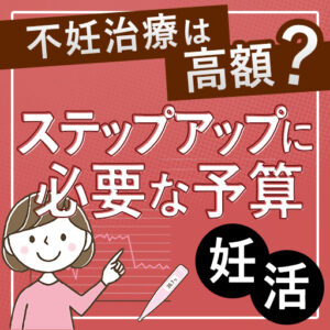 不妊治療は高額?ステップアップに必要な予算